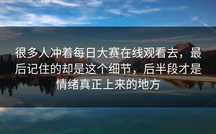 很多人冲着每日大赛在线观看去，最后记住的却是这个细节，后半段才是情绪真正上来的地方