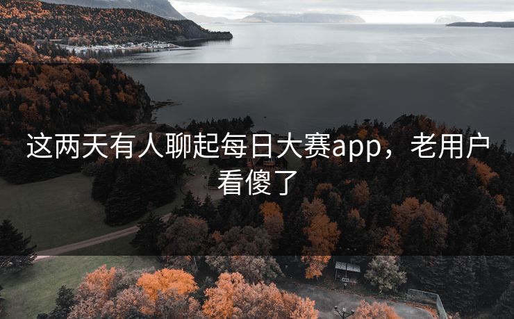 这两天有人聊起每日大赛app，老用户看傻了