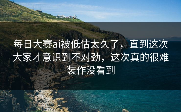 每日大赛ai被低估太久了，直到这次大家才意识到不对劲，这次真的很难装作没看到