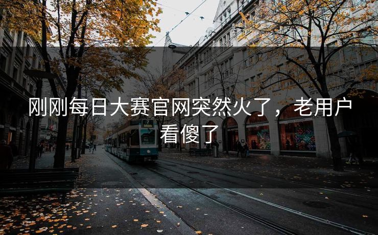 刚刚每日大赛官网突然火了，老用户看傻了