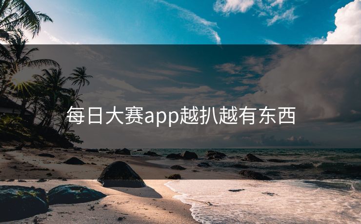 每日大赛app越扒越有东西