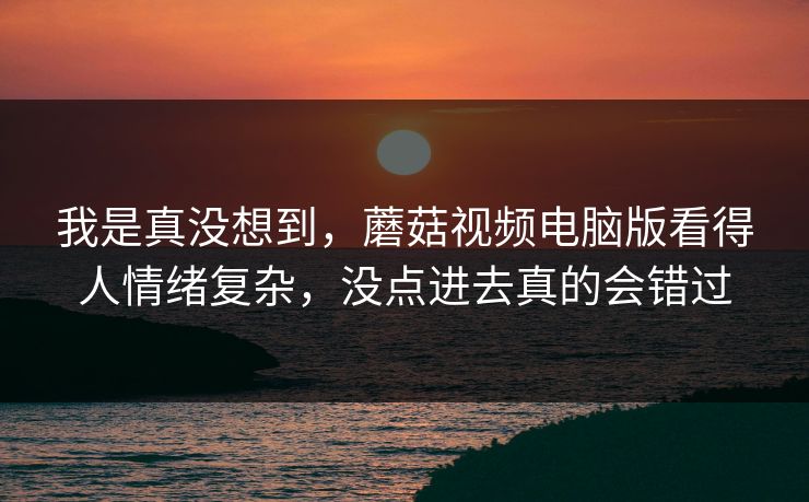 我是真没想到，蘑菇视频电脑版看得人情绪复杂，没点进去真的会错过