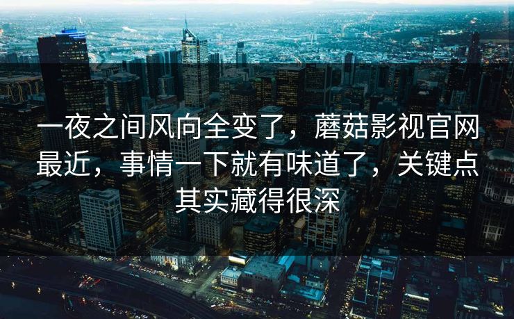 一夜之间风向全变了，蘑菇影视官网最近，事情一下就有味道了，关键点其实藏得很深