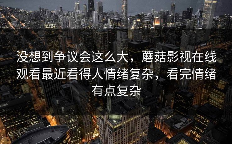 没想到争议会这么大，蘑菇影视在线观看最近看得人情绪复杂，看完情绪有点复杂