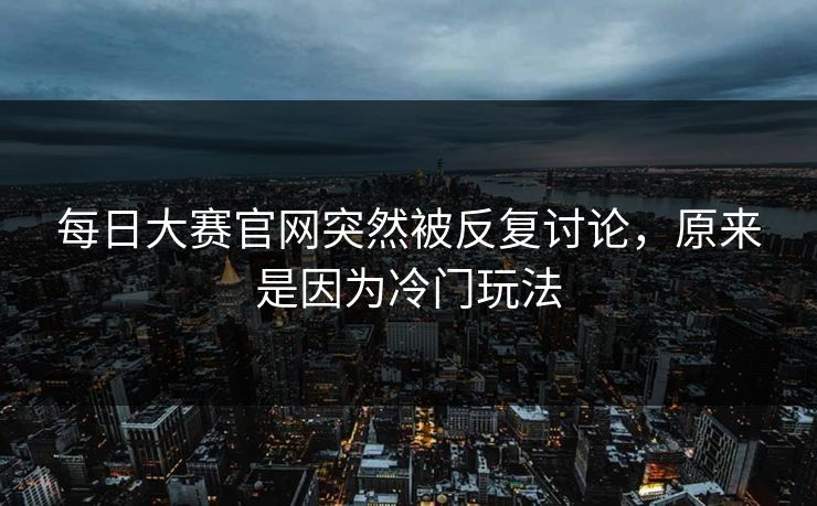 每日大赛官网突然被反复讨论，原来是因为冷门玩法