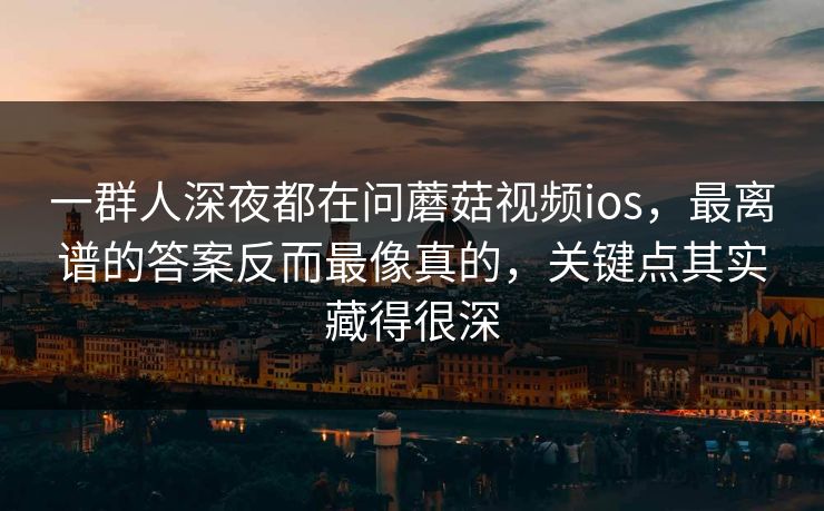 一群人深夜都在问蘑菇视频ios，最离谱的答案反而最像真的，关键点其实藏得很深