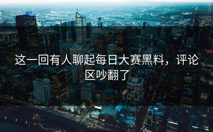 这一回有人聊起每日大赛黑料，评论区吵翻了