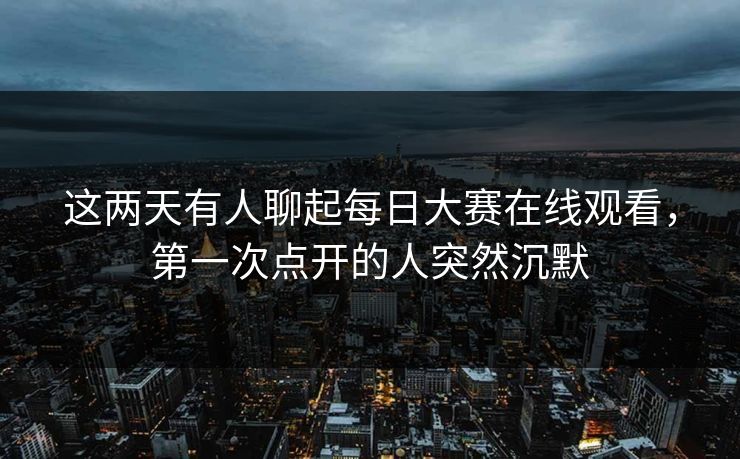 这两天有人聊起每日大赛在线观看，第一次点开的人突然沉默