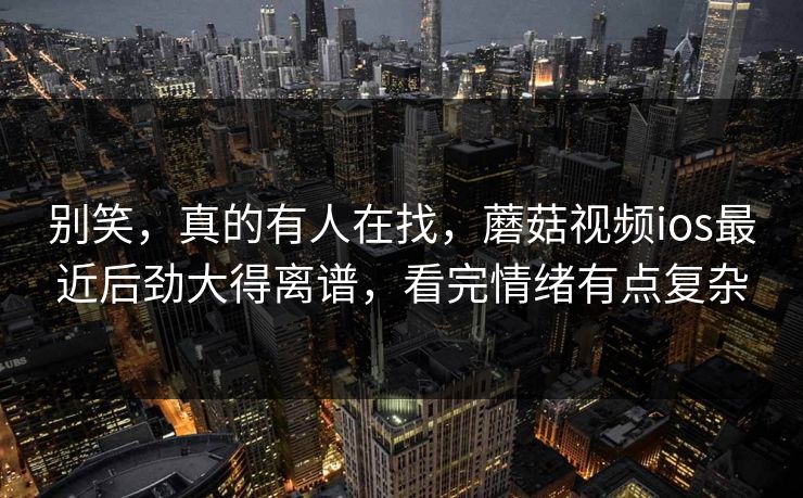 别笑，真的有人在找，蘑菇视频ios最近后劲大得离谱，看完情绪有点复杂