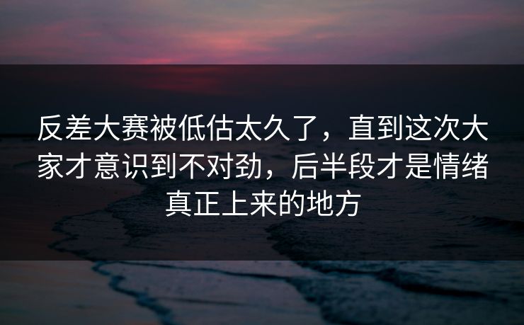 反差大赛被低估太久了，直到这次大家才意识到不对劲，后半段才是情绪真正上来的地方