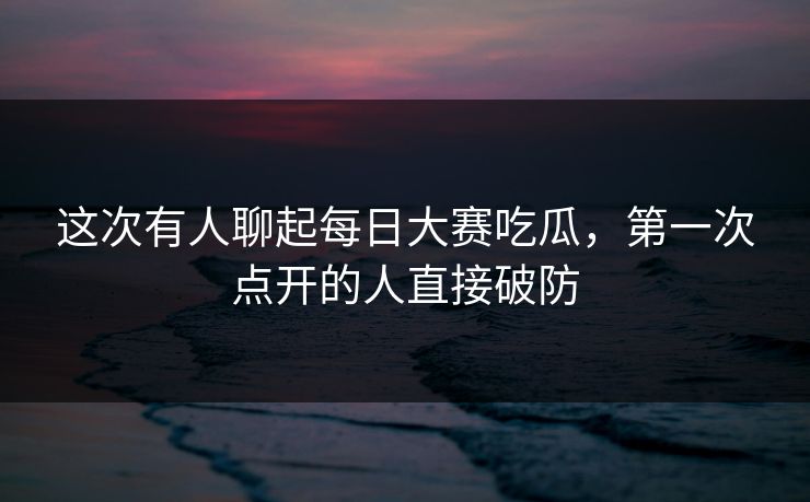 这次有人聊起每日大赛吃瓜，第一次点开的人直接破防