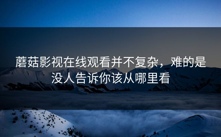 蘑菇影视在线观看并不复杂，难的是没人告诉你该从哪里看
