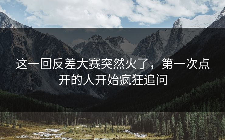 这一回反差大赛突然火了，第一次点开的人开始疯狂追问
