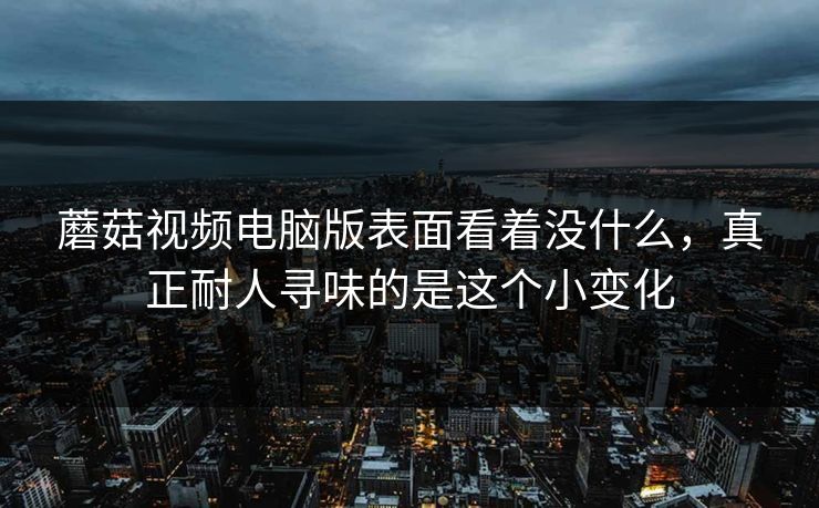 蘑菇视频电脑版表面看着没什么，真正耐人寻味的是这个小变化