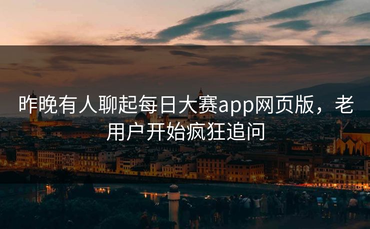 昨晚有人聊起每日大赛app网页版，老用户开始疯狂追问