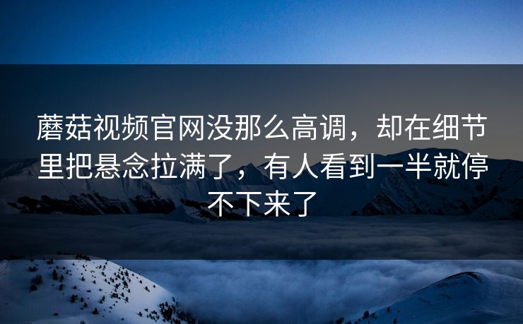 蘑菇视频官网没那么高调，却在细节里把悬念拉满了，有人看到一半就停不下来了
