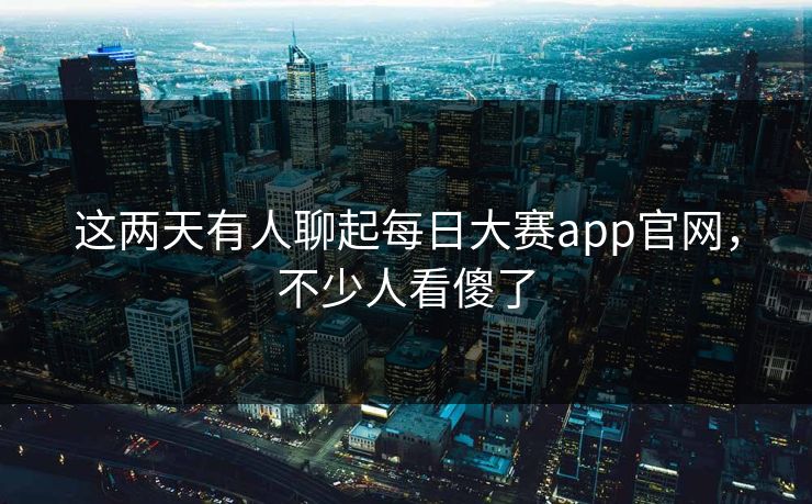 这两天有人聊起每日大赛app官网，不少人看傻了