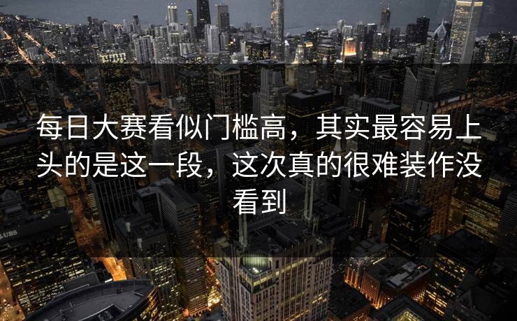 每日大赛看似门槛高，其实最容易上头的是这一段，这次真的很难装作没看到