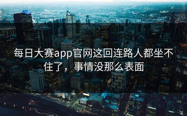 每日大赛app官网这回连路人都坐不住了,事情没那么表面 第1张 每日大赛app官网这回连路人都坐不住了,事情没那么表面 第1张