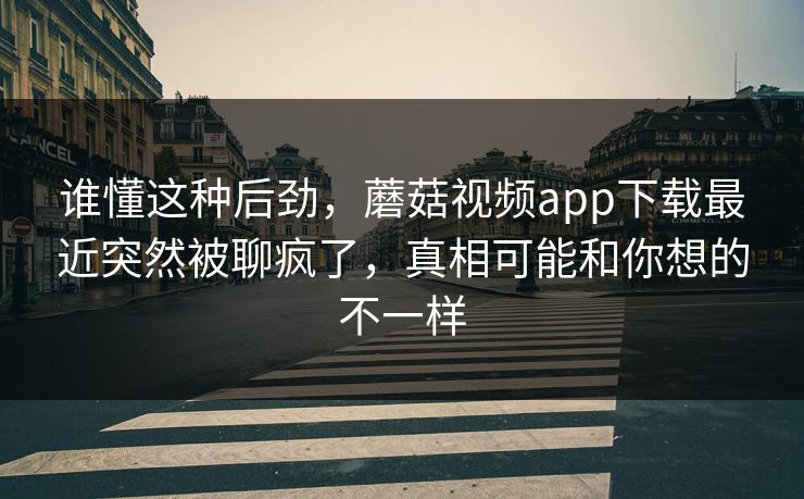 谁懂这种后劲，蘑菇视频app下载最近突然被聊疯了，真相可能和你想的不一样  第1张