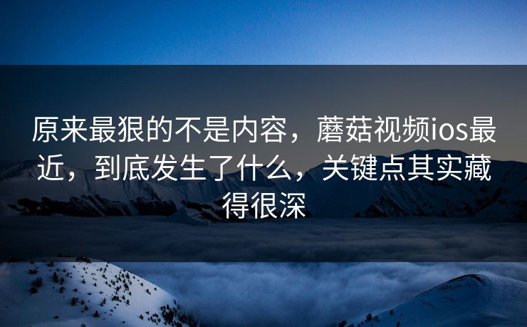 原来最狠的不是内容,蘑菇视频ios最近,到底发生了什么,关键点其实藏得很深 第1张 原来最狠的不是内容,蘑菇视频ios最近,到底发生了什么,关键点其实藏得很深 第1张