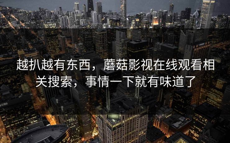 越扒越有东西,蘑菇影视在线观看相关搜索,事情一下就有味道了 第1张 越扒越有东西,蘑菇影视在线观看相关搜索,事情一下就有味道了 第1张