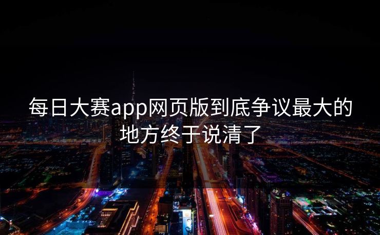 每日大赛app网页版到底争议最大的地方终于说清了 第1张 每日大赛app网页版到底争议最大的地方终于说清了 第1张