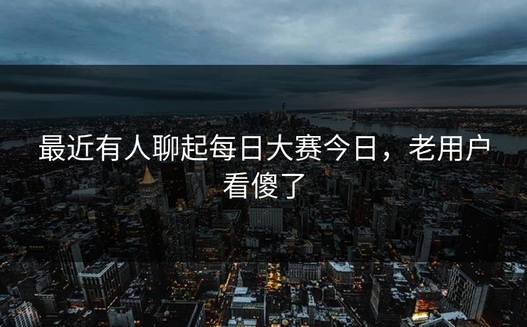最近有人聊起每日大赛今日,老用户看傻了 第1张 最近有人聊起每日大赛今日,老用户看傻了 第1张