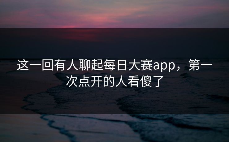这一回有人聊起每日大赛app,第一次点开的人看傻了 第1张 这一回有人聊起每日大赛app,第一次点开的人看傻了 第1张