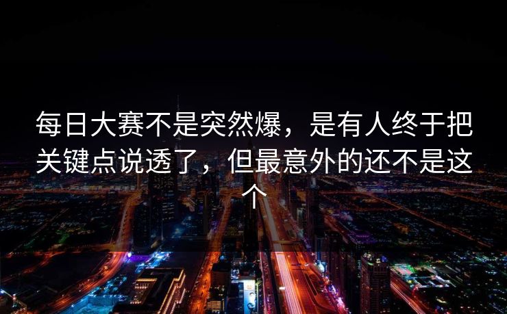 每日大赛不是突然爆,是有人终于把关键点说透了,但最意外的还不是这个 第1张 每日大赛不是突然爆,是有人终于把关键点说透了,但最意外的还不是这个 第1张