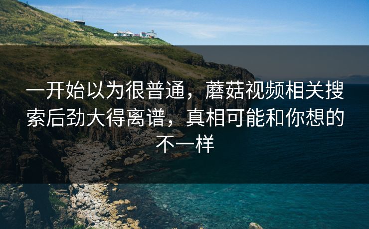 一开始以为很普通,蘑菇视频相关搜索后劲大得离谱,真相可能和你想的不一样 第1张 一开始以为很普通,蘑菇视频相关搜索后劲大得离谱,真相可能和你想的不一样 第1张