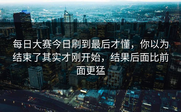 每日大赛今日刷到最后才懂,你以为结束了其实才刚开始,结果后面比前面更猛 第1张 每日大赛今日刷到最后才懂,你以为结束了其实才刚开始,结果后面比前面更猛 第1张