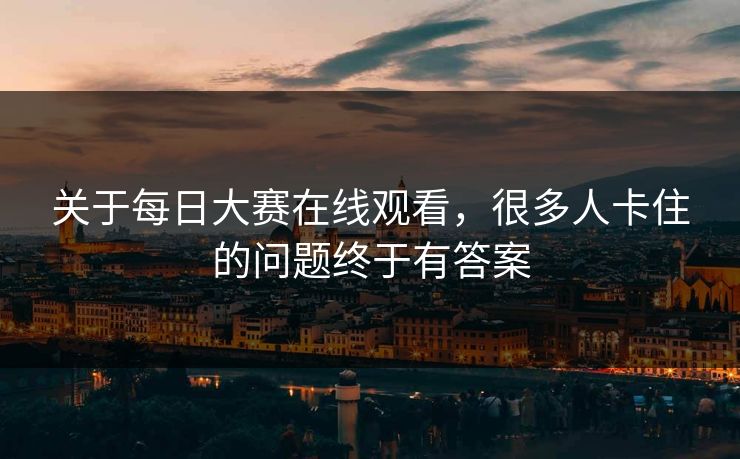 关于每日大赛在线观看,很多人卡住的问题终于有答案 第1张 关于每日大赛在线观看,很多人卡住的问题终于有答案 第1张